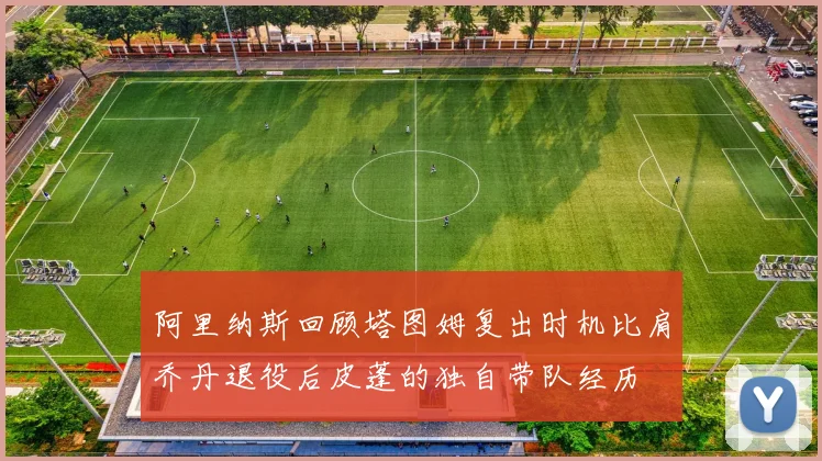 阿里纳斯回顾塔图姆复出时机比肩乔丹退役后皮蓬的独自带队经历