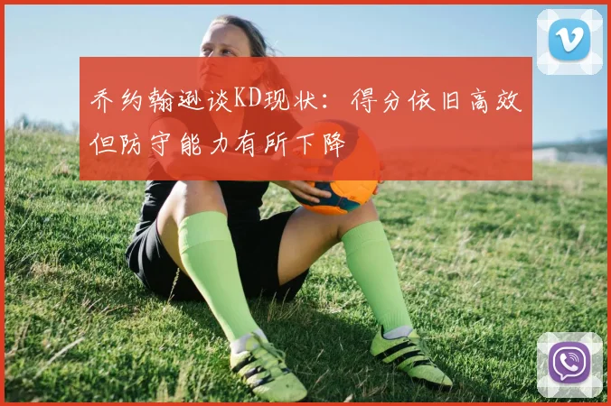 乔约翰逊谈KD现状：得分依旧高效但防守能力有所下降