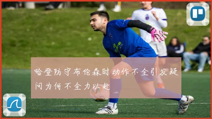 哈登防守布伦森时动作不全引发疑问为何不全力以赴