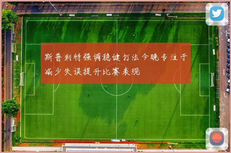 斯普利特强调稳健打法今晚专注于减少失误提升比赛表现