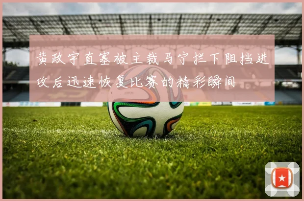 黄政宇直塞被主裁马宁拦下阻挡进攻后迅速恢复比赛的精彩瞬间