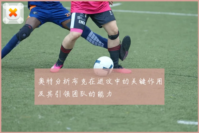 奥特分析布克在进攻中的关键作用及其引领团队的能力