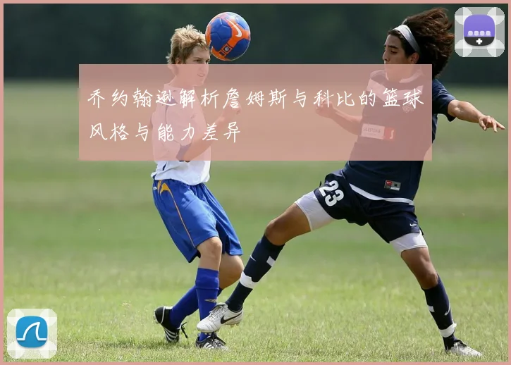 乔约翰逊解析詹姆斯与科比的篮球风格与能力差异
