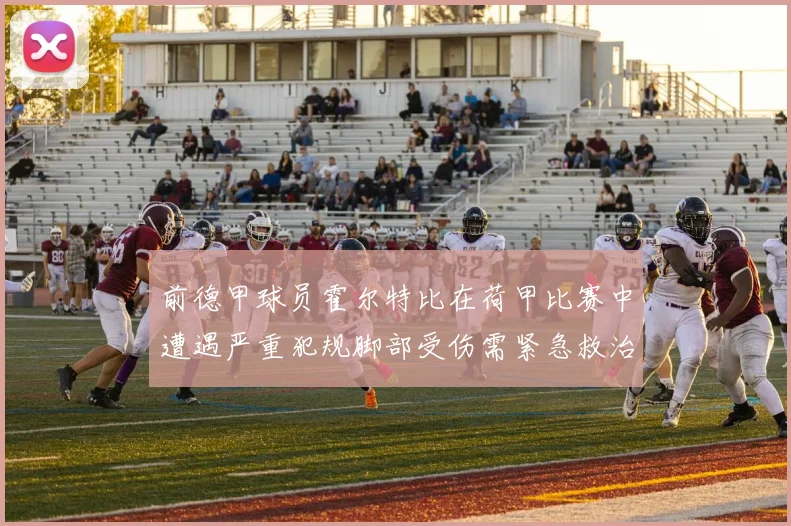 前德甲球员霍尔特比在荷甲比赛中遭遇严重犯规脚部受伤需紧急救治