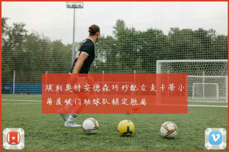 埃利奥特安德森巧妙配合麦卡蒂小角度破门助球队锁定胜局