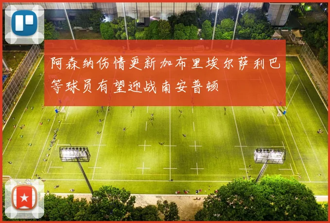 阿森纳伤情更新加布里埃尔萨利巴等球员有望迎战南安普顿
