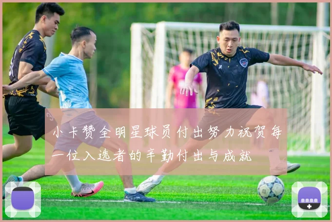 小卡赞全明星球员付出努力祝贺每一位入选者的辛勤付出与成就