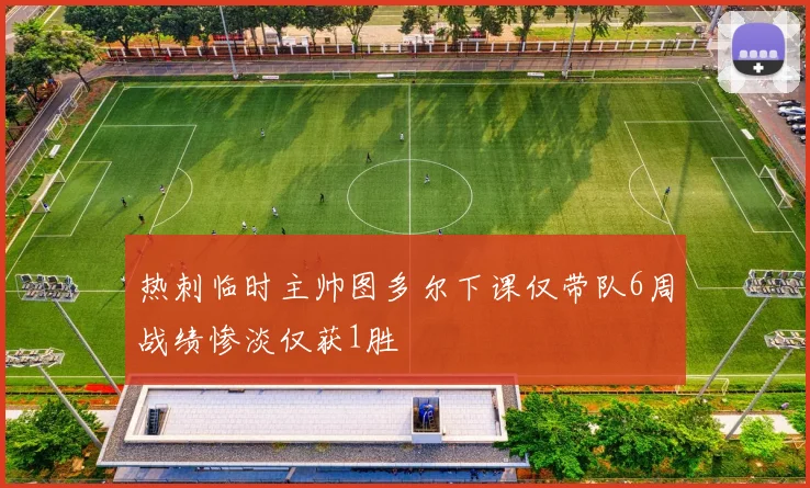 热刺临时主帅图多尔下课仅带队6周战绩惨淡仅获1胜