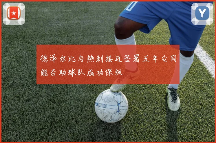 德泽尔比与热刺接近签署五年合同能否助球队成功保级