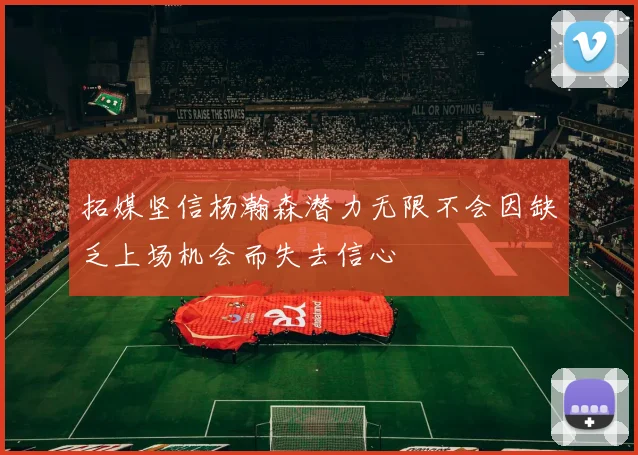 拓媒坚信杨瀚森潜力无限不会因缺乏上场机会而失去信心