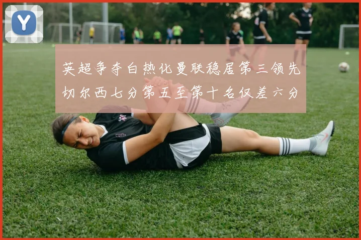 英超争夺白热化曼联稳居第三领先切尔西七分第五至第十名仅差六分