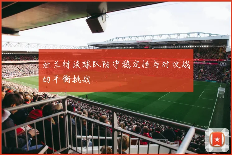 杜兰特谈球队防守稳定性与对攻战的平衡挑战