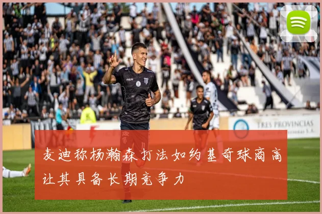 麦迪称杨瀚森打法如约基奇球商高让其具备长期竞争力