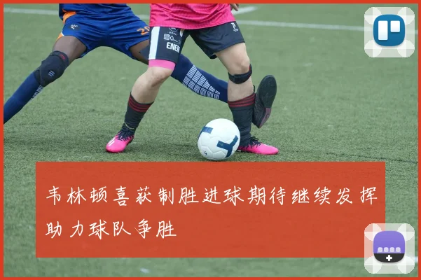 韦林顿喜获制胜进球期待继续发挥助力球队争胜