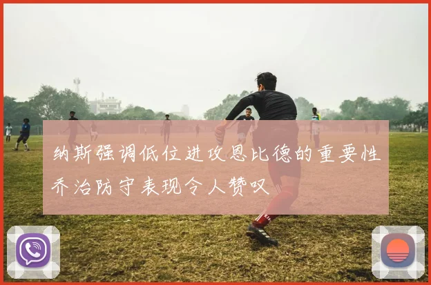 纳斯强调低位进攻恩比德的重要性乔治防守表现令人赞叹