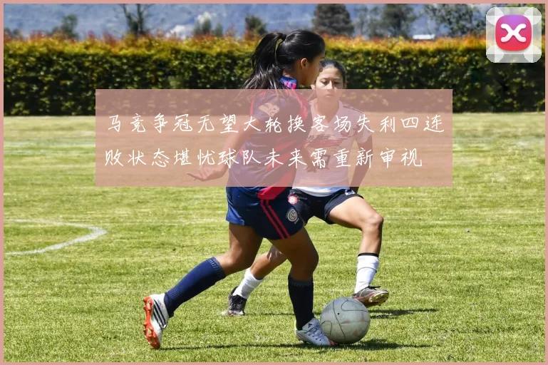 马竞争冠无望大轮换客场失利四连败状态堪忧球队未来需重新审视