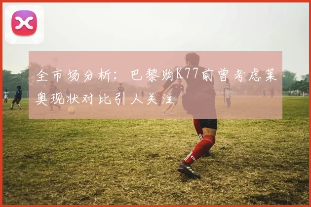 全市场分析：巴黎购K77前曾考虑莱奥现状对比引人关注