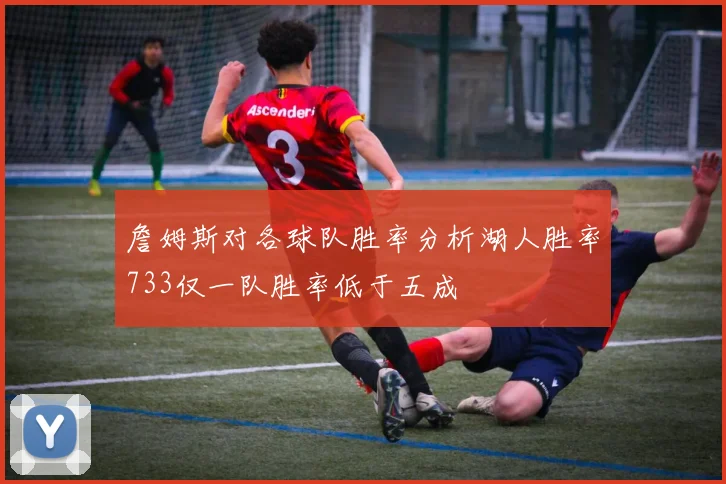 詹姆斯对各球队胜率分析湖人胜率733仅一队胜率低于五成