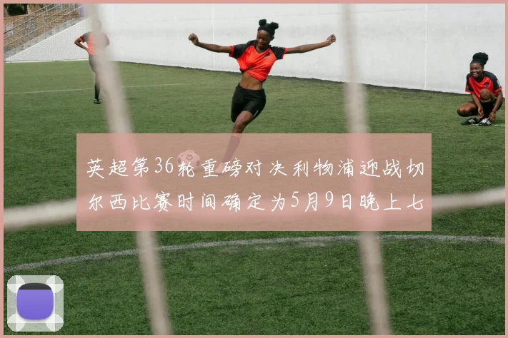 英超第36轮重磅对决利物浦迎战切尔西比赛时间确定为5月9日晚上七点半