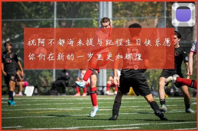祝阿不都海米提与纪程生日快乐愿你们在新的一岁里更加辉煌