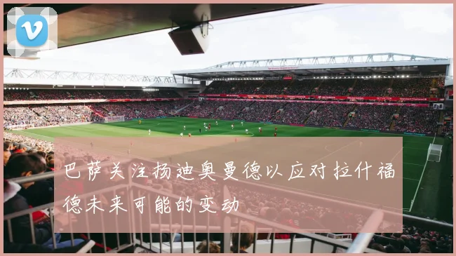 巴萨关注扬迪奥曼德以应对拉什福德未来可能的变动