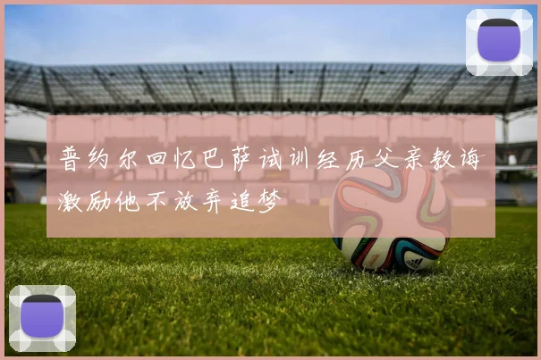 普约尔回忆巴萨试训经历父亲教诲激励他不放弃追梦