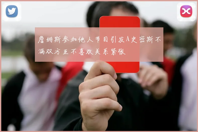 詹姆斯参加他人节目引发A史密斯不满双方互不喜欢关系紧张