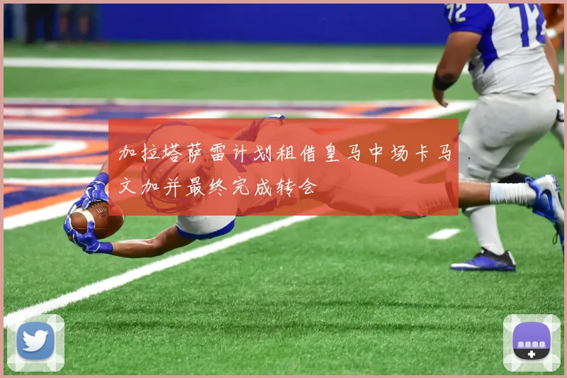 加拉塔萨雷计划租借皇马中场卡马文加并最终完成转会