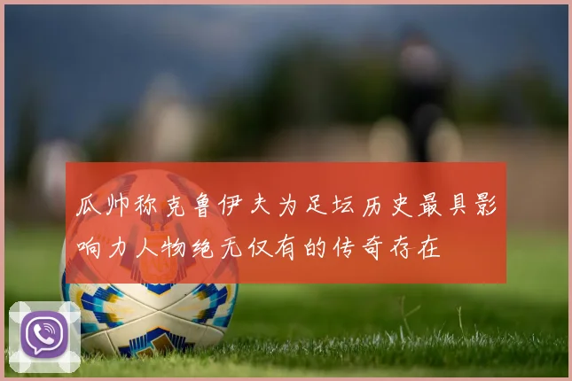瓜帅称克鲁伊夫为足坛历史最具影响力人物绝无仅有的传奇存在