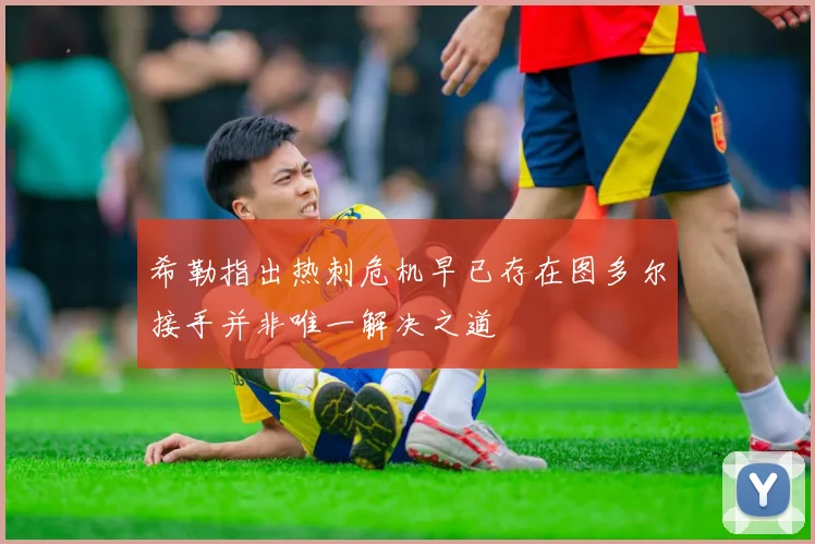 希勒指出热刺危机早已存在图多尔接手并非唯一解决之道