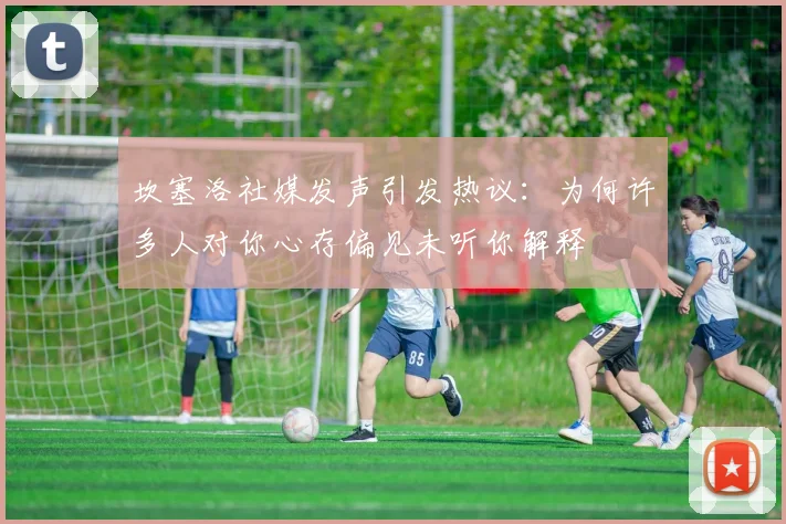 坎塞洛社媒发声引发热议：为何许多人对你心存偏见未听你解释