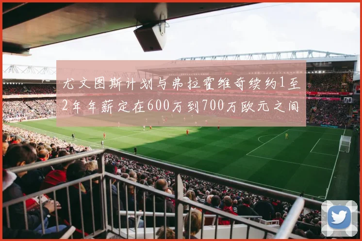 尤文图斯计划与弗拉霍维奇续约1至2年年薪定在600万到700万欧元之间
