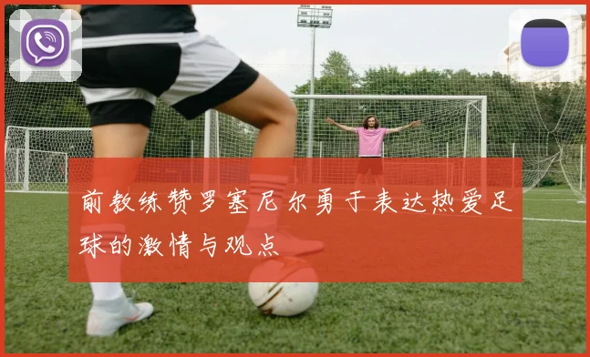 前教练赞罗塞尼尔勇于表达热爱足球的激情与观点