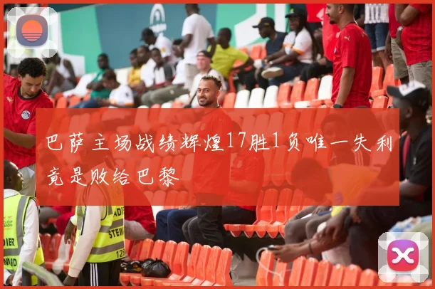 巴萨主场战绩辉煌17胜1负唯一失利竟是败给巴黎