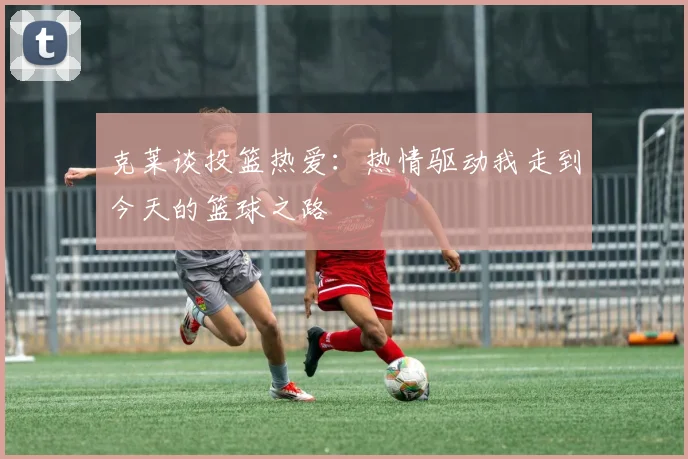 克莱谈投篮热爱：热情驱动我走到今天的篮球之路