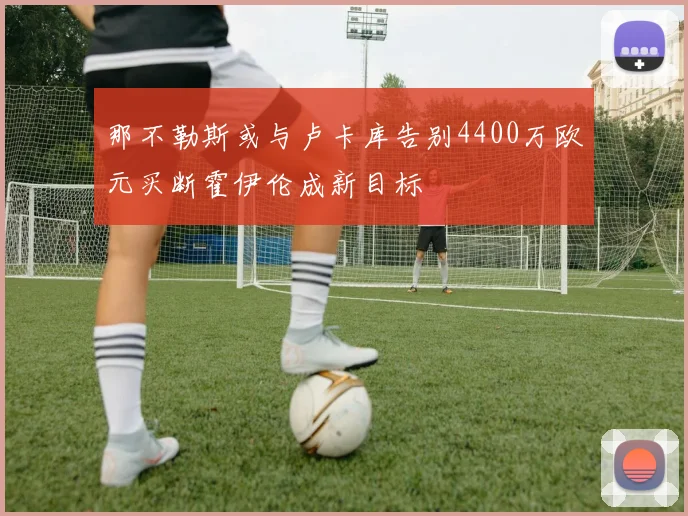 那不勒斯或与卢卡库告别4400万欧元买断霍伊伦成新目标