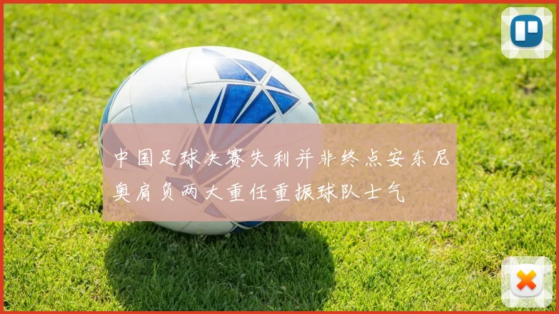 中国足球决赛失利并非终点安东尼奥肩负两大重任重振球队士气