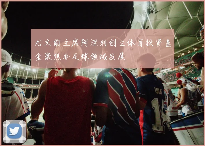 尤文前主席阿涅利创立体育投资基金聚焦非足球领域发展