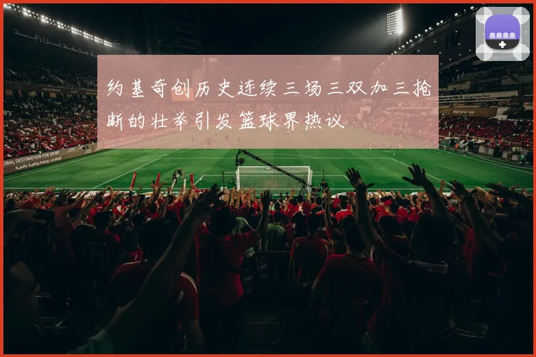 约基奇创历史连续三场三双加三抢断的壮举引发篮球界热议