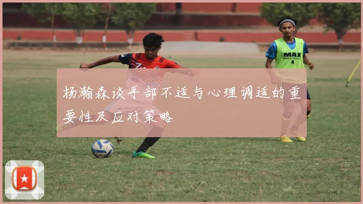杨瀚森谈手部不适与心理调适的重要性及应对策略